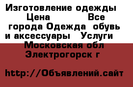 Изготовление одежды. › Цена ­ 1 000 - Все города Одежда, обувь и аксессуары » Услуги   . Московская обл.,Электрогорск г.